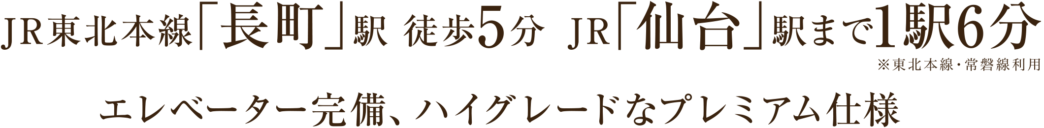 JR東北本線「長町」駅 徒歩5分
JR「仙台」駅まで1駅6分 ※東北本線・常磐線利用
エレベーター完備、ハイグレードなプレミアム仕様